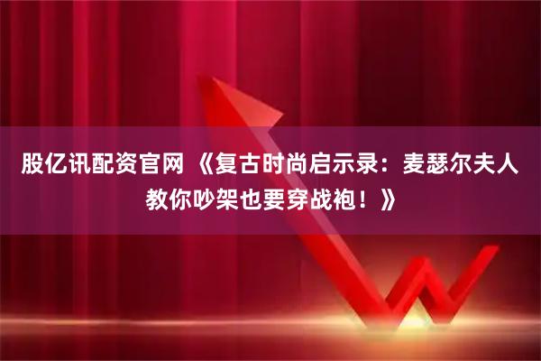 股亿讯配资官网 《复古时尚启示录：麦瑟尔夫人教你吵架也要穿战袍！》