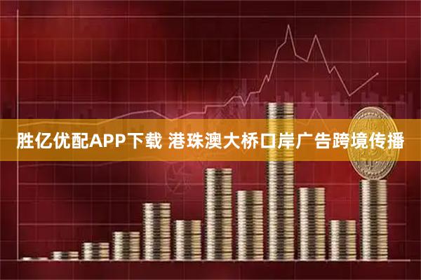 胜亿优配APP下载 港珠澳大桥口岸广告跨境传播