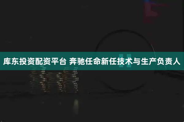 库东投资配资平台 奔驰任命新任技术与生产负责人