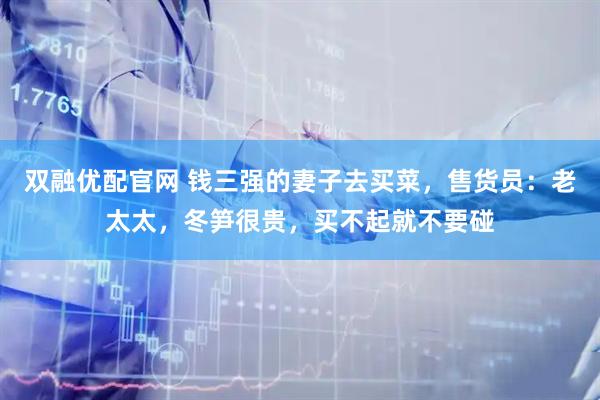 双融优配官网 钱三强的妻子去买菜，售货员：老太太，冬笋很贵，买不起就不要碰