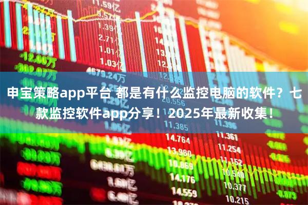 申宝策略app平台 都是有什么监控电脑的软件?七款监控软件app分享!2025年最新收集!
