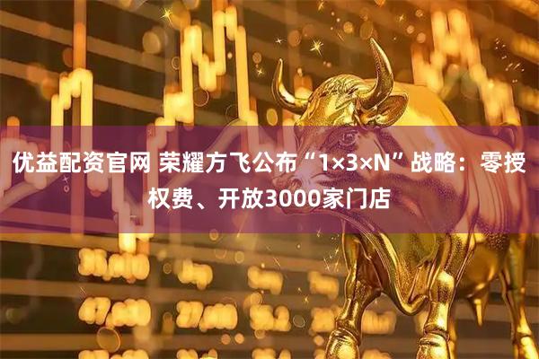 优益配资官网 荣耀方飞公布“1×3×N”战略:零授权费、开放3000家门店