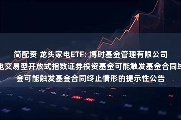 简配资 龙头家电ETF: 博时基金管理有限公司关于博时国证龙头家电交易型开放式指数证券投资基金可能触发基金合同终止情形的提示性公告