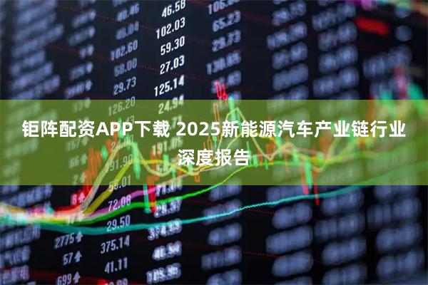 钜阵配资APP下载 2025新能源汽车产业链行业深度报告
