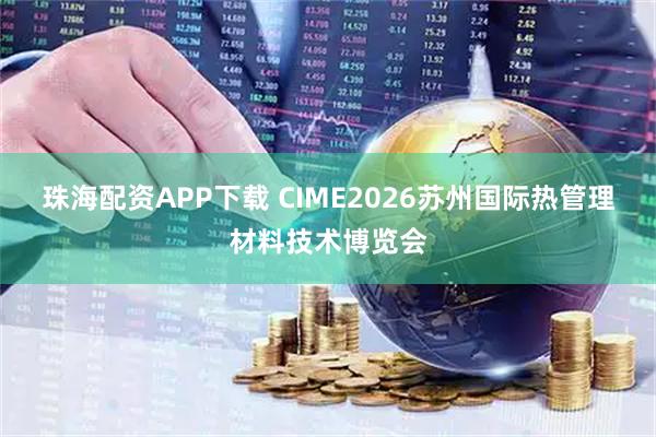 珠海配资APP下载 CIME2026苏州国际热管理材料技术博览会