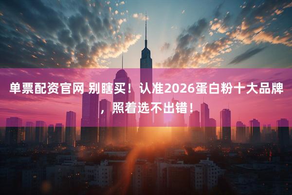 单票配资官网 别瞎买！认准2026蛋白粉十大品牌，照着选不出错！