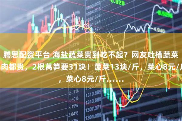 腾思配资平台 海盐蔬菜贵到吃不起？网友吐槽蔬菜价格比肉都贵，2根莴笋要31块！菠菜13块/斤，菜心8元/斤……