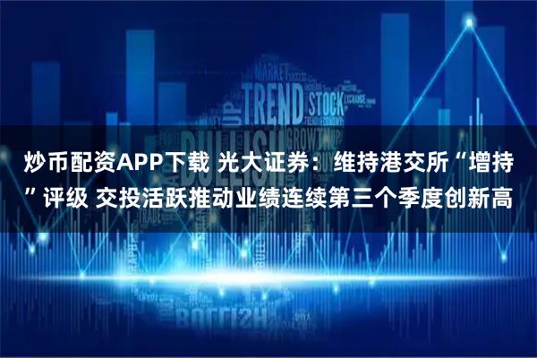 炒币配资APP下载 光大证券:维持港交所“增持”评级 交投活跃推动业绩连续第三个季度创新高