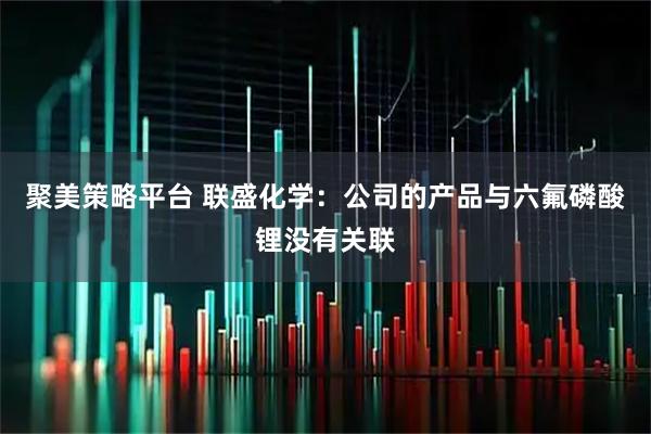 聚美策略平台 联盛化学：公司的产品与六氟磷酸锂没有关联