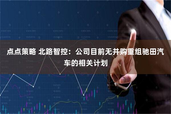 点点策略 北路智控：公司目前无并购重组驰田汽车的相关计划