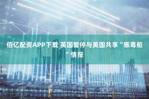 佰亿配资APP下载 英国暂停与美国共享“贩毒船”情报