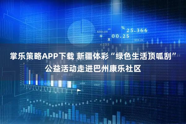 掌乐策略APP下载 新疆体彩“绿色生活顶呱刮”公益活动走进巴州康乐社区
