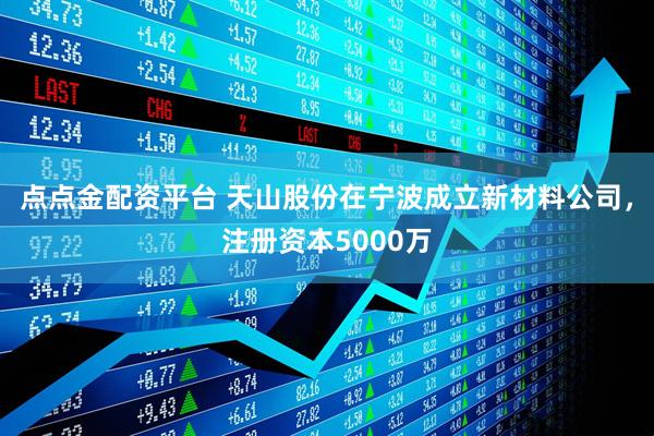 点点金配资平台 天山股份在宁波成立新材料公司，注册资本5000万