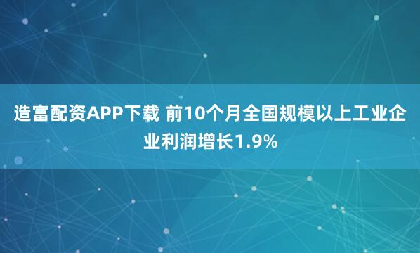 造富配资APP下载 前10个月全国规模以上工业企业利润增长1.9%