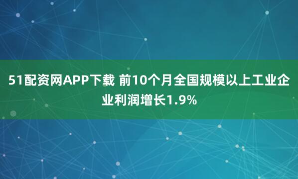 51配资网APP下载 前10个月全国规模以上工业企业利润增长1.9%