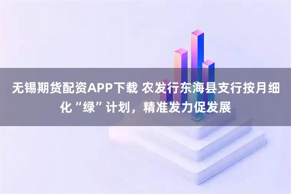 无锡期货配资APP下载 农发行东海县支行按月细化“绿”计划，精准发力促发展