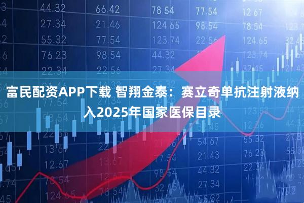 富民配资APP下载 智翔金泰：赛立奇单抗注射液纳入2025年国家医保目录