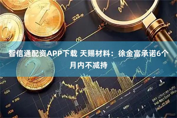 智信通配资APP下载 天赐材料：徐金富承诺6个月内不减持