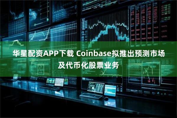 华星配资APP下载 Coinbase拟推出预测市场及代币化股票业务