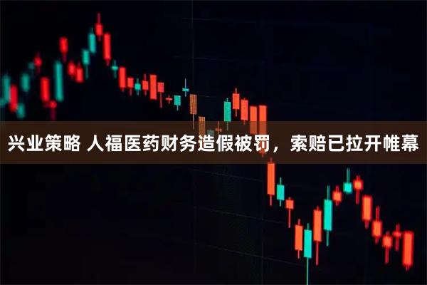 兴业策略 人福医药财务造假被罚,索赔已拉开帷幕