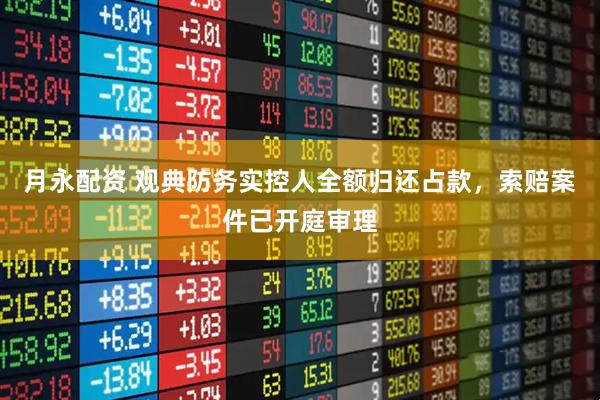 月永配资 观典防务实控人全额归还占款,索赔案件已开庭审理