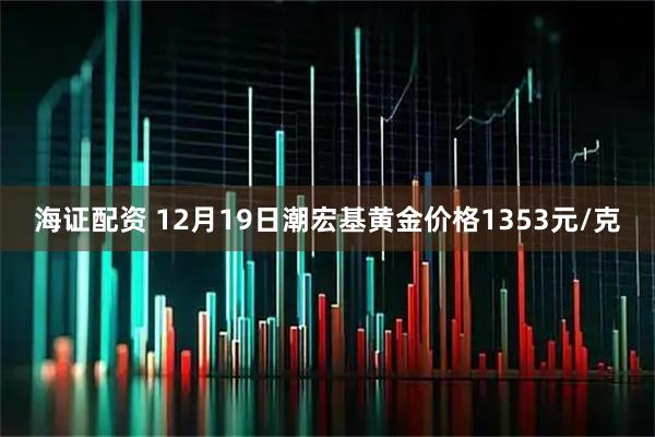 海证配资 12月19日潮宏基黄金价格1353元/克
