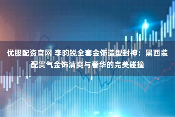 优股配资官网 李昀锐全套金饰造型封神:黑西装配贵气金饰清爽与奢华的完美碰撞
