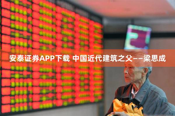 安泰证券APP下载 中国近代建筑之父——梁思成