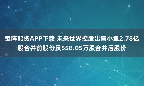 钜阵配资APP下载 未来世界控股出售小鱼2.78亿股合并前股份及558.05万股合并后股份