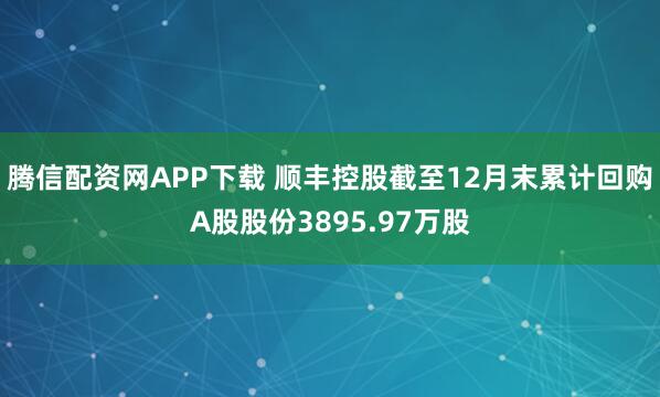 腾信配资网APP下载 顺丰控股截至12月末累计回购A股股份3895.97万股