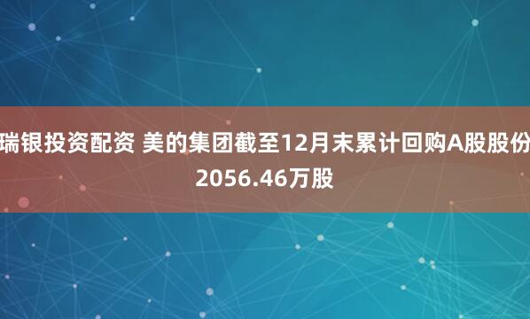 瑞银投资配资 美的集团截至12月末累计回购A股股份2056.46万股