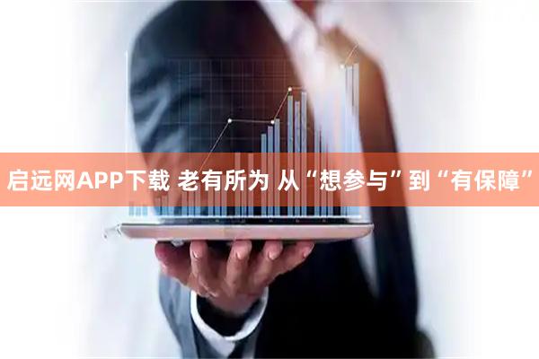 启远网APP下载 老有所为 从“想参与”到“有保障”