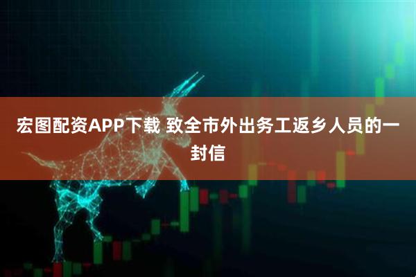 宏图配资APP下载 致全市外出务工返乡人员的一封信
