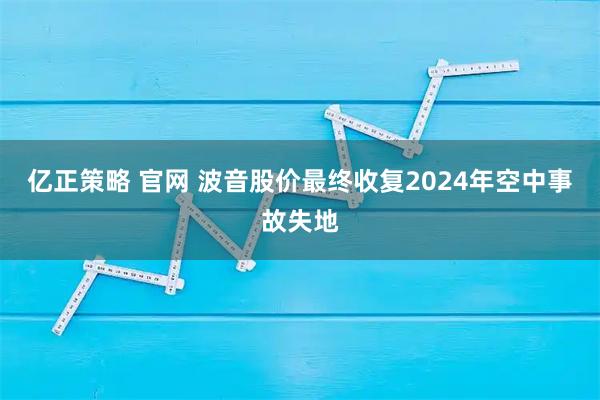 亿正策略 官网 波音股价最终收复2024年空中事故失地