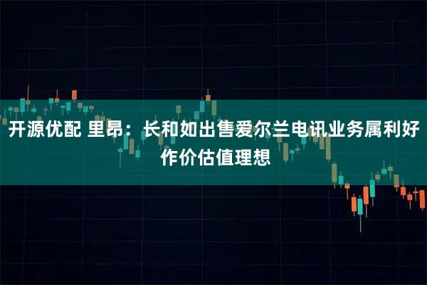 开源优配 里昂：长和如出售爱尔兰电讯业务属利好 作价估值理想