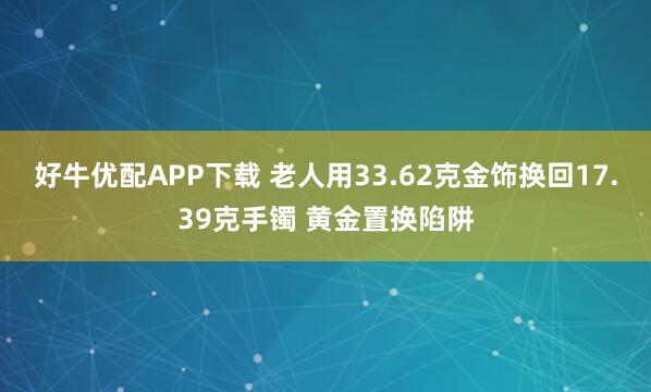 好牛优配APP下载 老人用33.62克金饰换回17.39克手镯 黄金置换陷阱