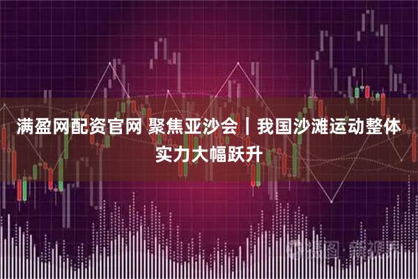 满盈网配资官网 聚焦亚沙会｜我国沙滩运动整体实力大幅跃升
