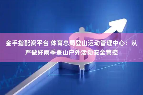 金手指配资平台 体育总局登山运动管理中心：从严做好雨季登山户外活动安全管控