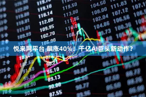 悦来网平台 飙涨40%！千亿AI巨头新动作？