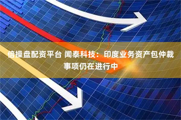 倍操盘配资平台 闻泰科技：印度业务资产包仲裁事项仍在进行中