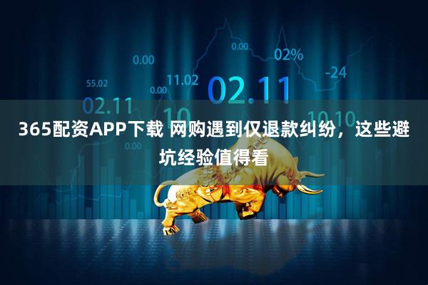 365配资APP下载 网购遇到仅退款纠纷，这些避坑经验值得看