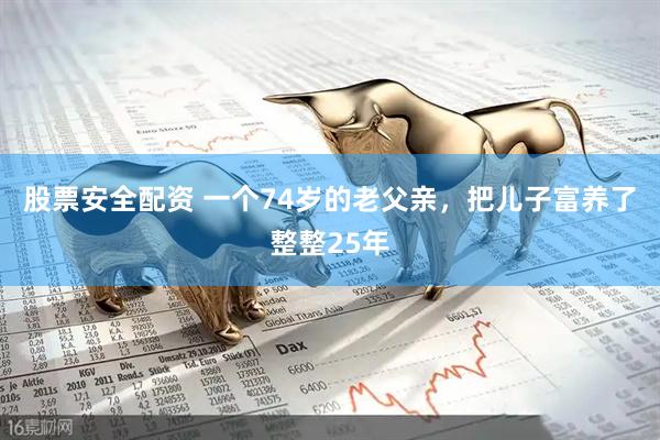 股票安全配资 一个74岁的老父亲，把儿子富养了整整25年