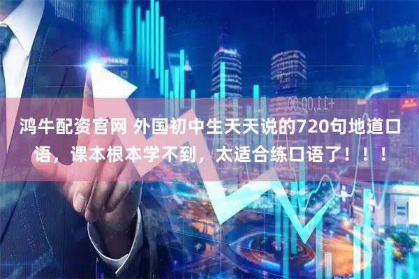 鸿牛配资官网 外国初中生天天说的720句地道口语，课本根本学不到，太适合练口语了！！！