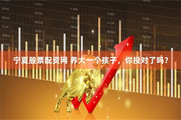 宁夏股票配资网 养大一个孩子，你投对了吗？