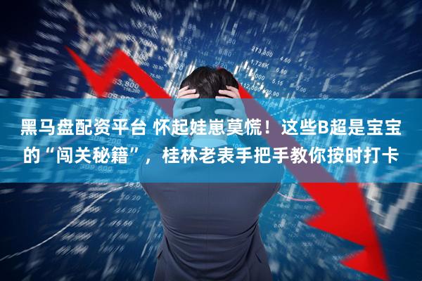 黑马盘配资平台 怀起娃崽莫慌！这些B超是宝宝的“闯关秘籍”，桂林老表手把手教你按时打卡