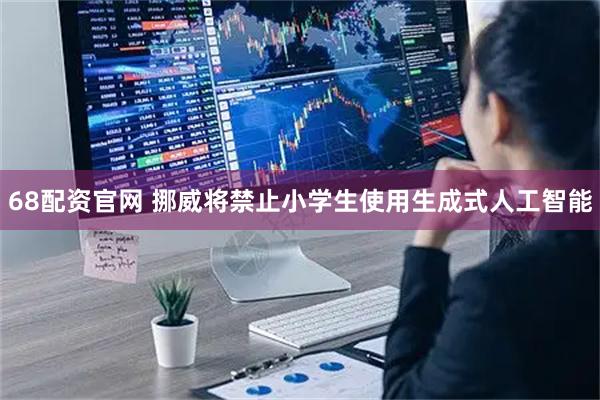 68配资官网 挪威将禁止小学生使用生成式人工智能