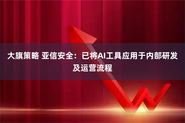 大旗策略 亚信安全：已将AI工具应用于内部研发及运营流程