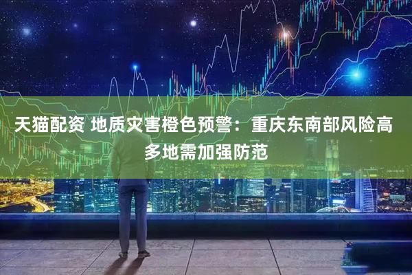 天猫配资 地质灾害橙色预警:重庆东南部风险高 多地需加强防范