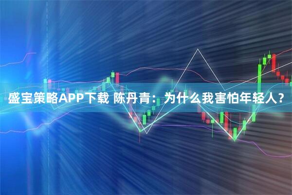 盛宝策略APP下载 陈丹青：为什么我害怕年轻人？