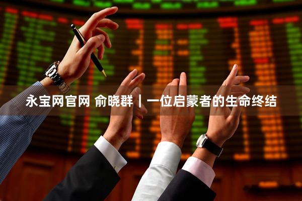 永宝网官网 俞晓群｜一位启蒙者的生命终结